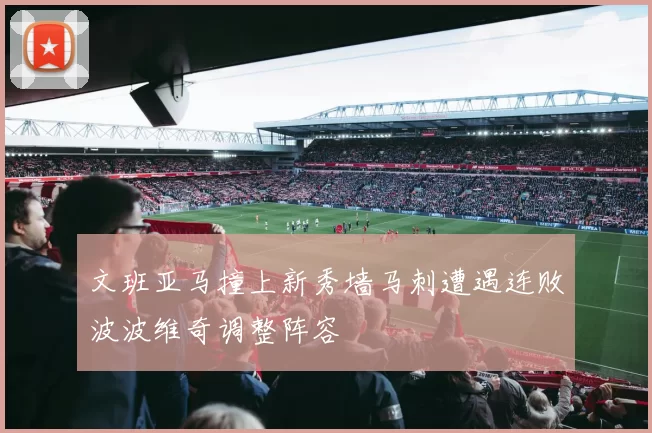 文班亚马撞上新秀墙马刺遭遇连败波波维奇调整阵容