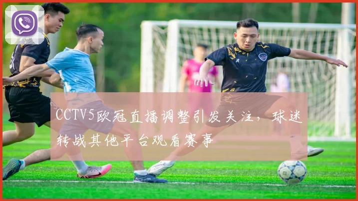 CCTV5欧冠直播调整引发关注,球迷转战其他平台观看赛事