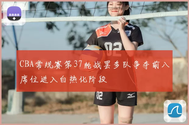 CBA常规赛第37轮战罢多队争夺前八席位进入白热化阶段