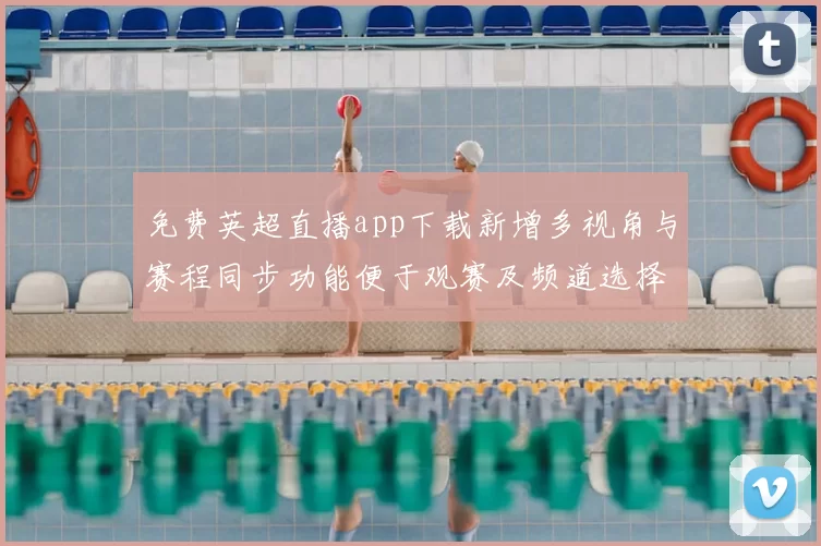 免费英超直播app下载新增多视角与赛程同步功能便于观赛及频道选择