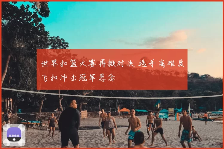 世界扣篮大赛再掀对决 选手高难度飞扣冲击冠军悬念