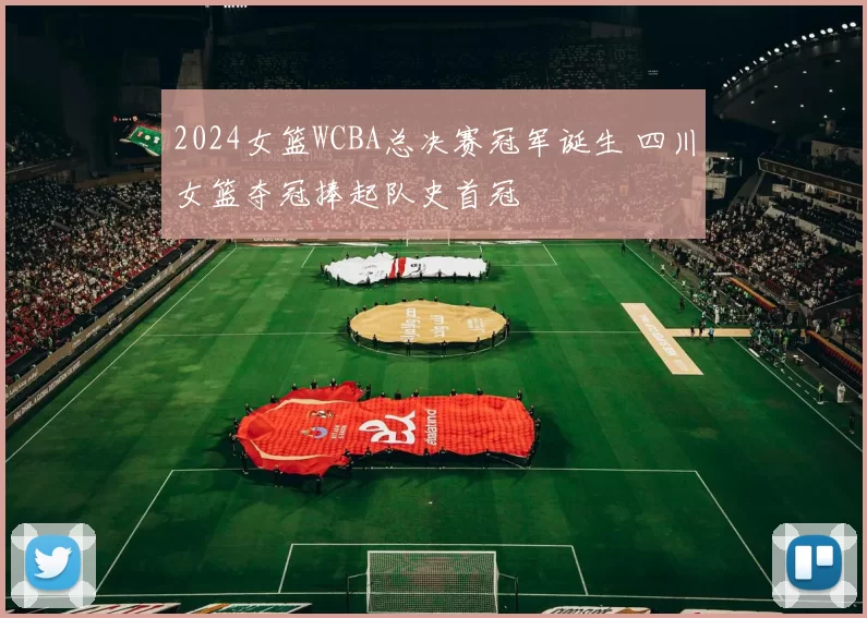 2024女篮WCBA总决赛冠军诞生 四川女篮夺冠捧起队史首冠