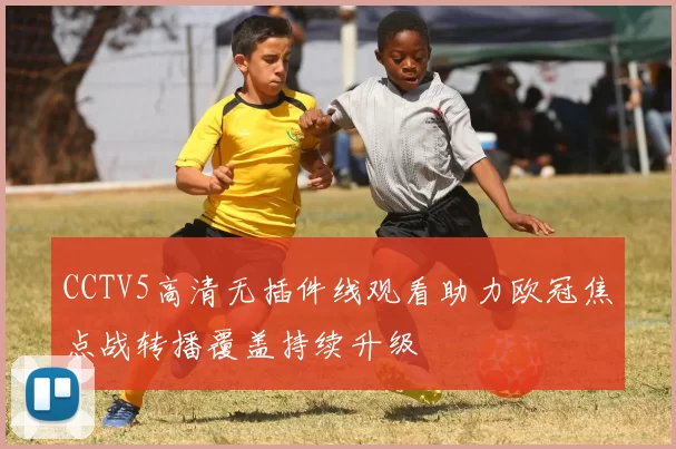 CCTV5高清无插件线观看助力欧冠焦点战转播覆盖持续升级