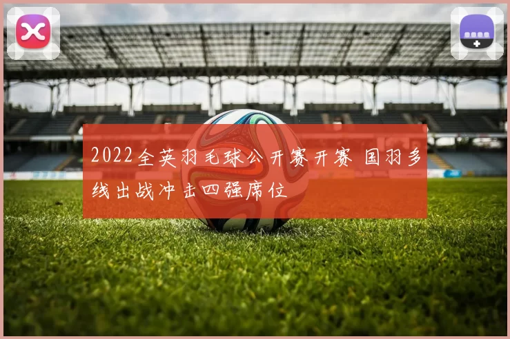 2022全英羽毛球公开赛开赛 国羽多线出战冲击四强席位