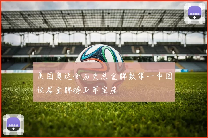 美国奥运会历史总金牌数第一中国位居金牌榜亚军宝座