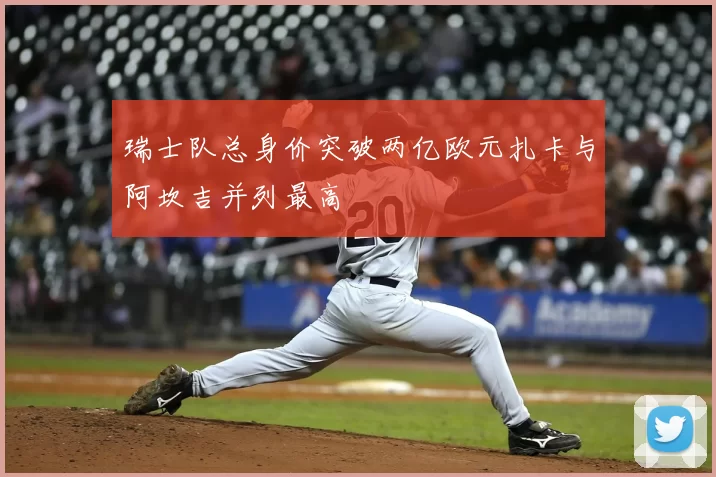 瑞士队总身价突破两亿欧元扎卡与阿坎吉并列最高