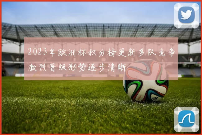 2023年欧洲杯积分榜更新多队竞争激烈晋级形势逐步清晰
