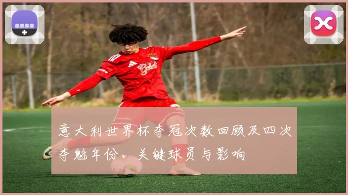 意大利世界杯夺冠次数回顾及四次夺魁年份、关键球员与影响