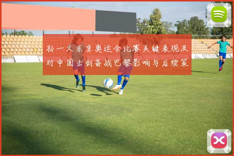 孙一文东京奥运会比赛关键表现及对中国击剑备战巴黎影响与后续策略