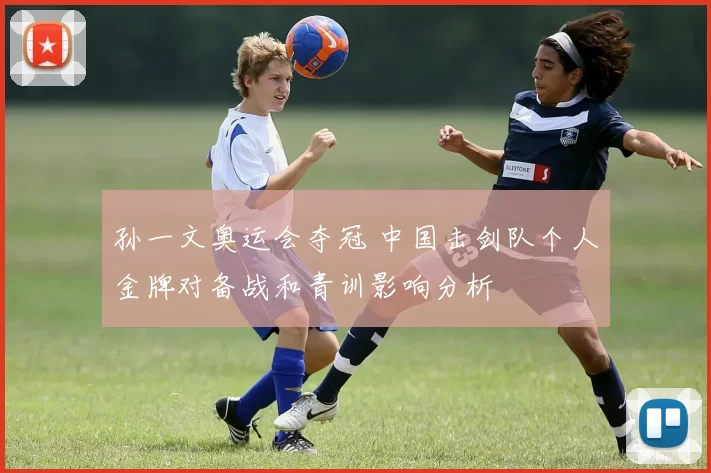 孙一文奥运会夺冠 中国击剑队个人金牌对备战和青训影响分析