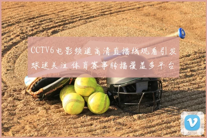 CCTV6电影频道高清直播线观看引发球迷关注 体育赛事转播覆盖多平台观看体验提升
