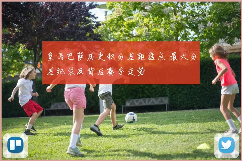 皇马巴萨历史积分差距盘点 最大分差纪录及背后赛季走势