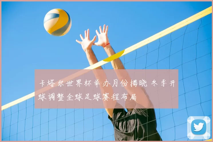 卡塔尔世界杯举办月份揭晓 冬季开球调整全球足球赛程布局