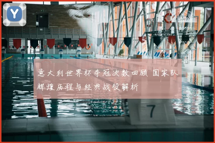 意大利世界杯夺冠次数回顾 国家队辉煌历程与经典战役解析