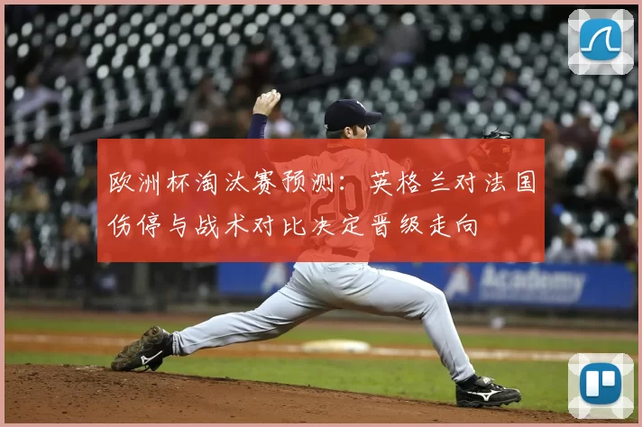 欧洲杯淘汰赛预测：英格兰对法国伤停与战术对比决定晋级走向