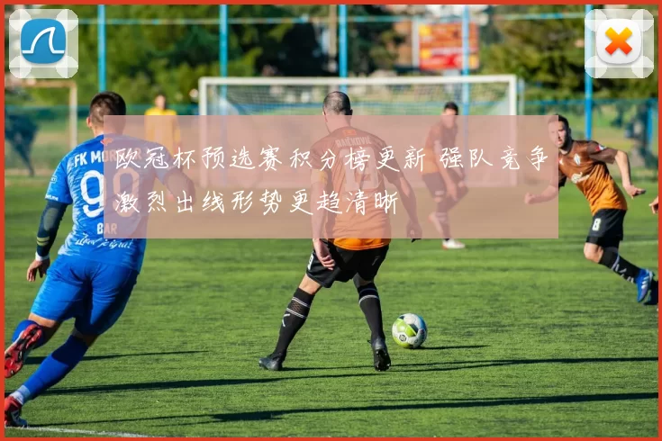 欧冠杯预选赛积分榜更新 强队竞争激烈出线形势更趋清晰