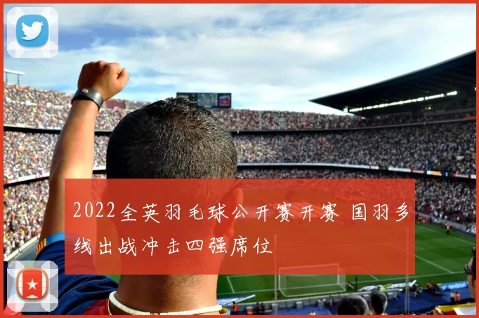 2022全英羽毛球公开赛开赛 国羽多线出战冲击四强席位