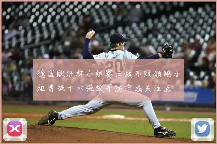 德国欧洲杯小组赛三战不败领跑小组晋级十六强敌手防守成关注点