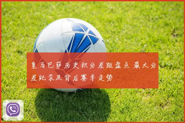 皇马巴萨历史积分差距盘点 最大分差纪录及背后赛季走势