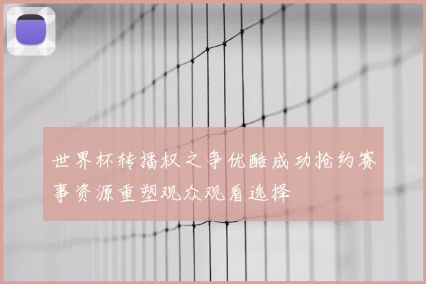 世界杯转播权之争优酷成功抢约赛事资源重塑观众观看选择