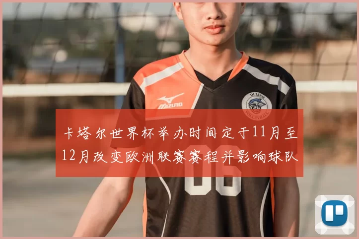 卡塔尔世界杯举办时间定于11月至12月改变欧洲联赛赛程并影响球队备战