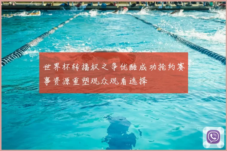 世界杯转播权之争优酷成功抢约赛事资源重塑观众观看选择