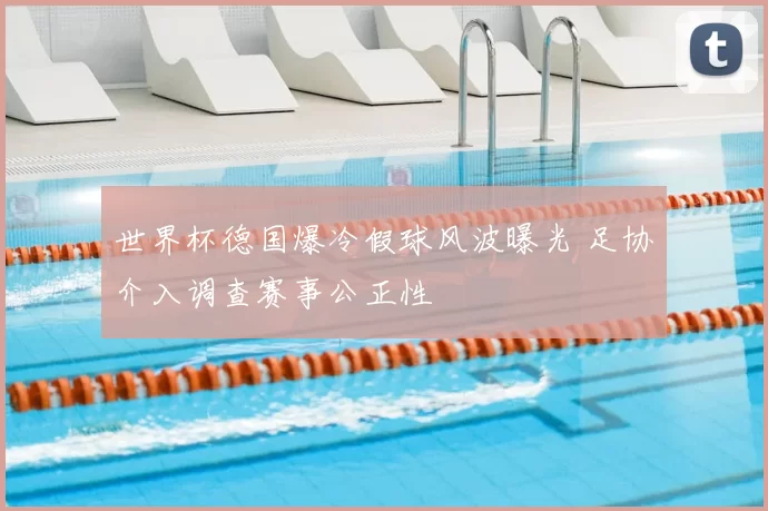 世界杯德国爆冷假球风波曝光 足协介入调查赛事公正性