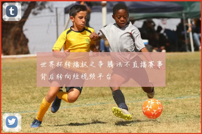 世界杯转播权之争 腾讯不直播赛事背后转向短视频平台
