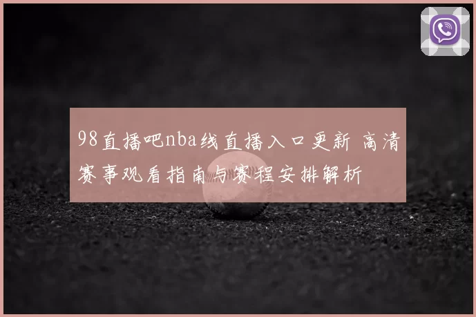 98直播吧nba线直播入口更新 高清赛事观看指南与赛程安排解析
