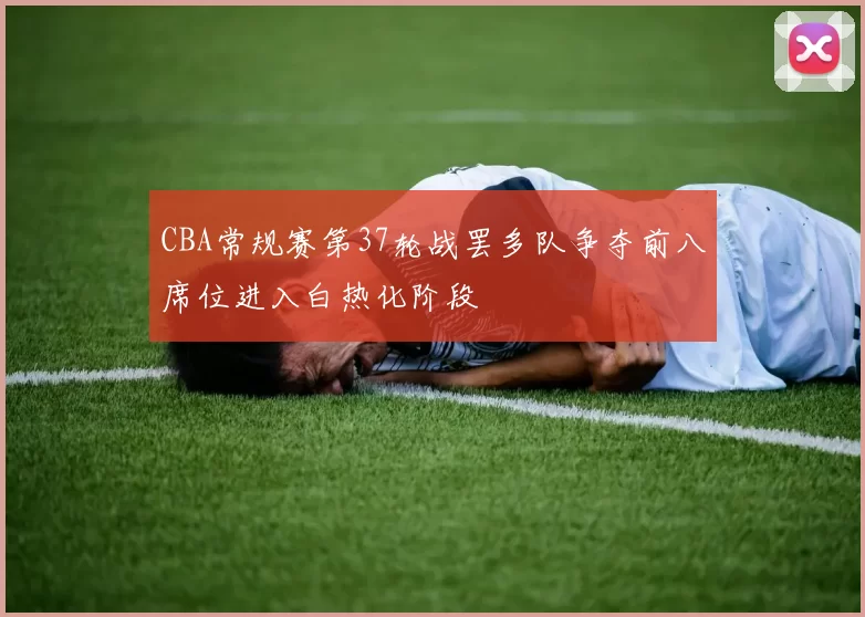 CBA常规赛第37轮战罢多队争夺前八席位进入白热化阶段