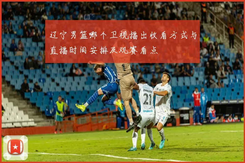 辽宁男篮哪个卫视播出收看方式与直播时间安排及观赛看点