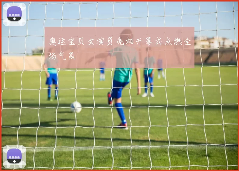 奥运宝贝女演员亮相开幕式点燃全场气氛