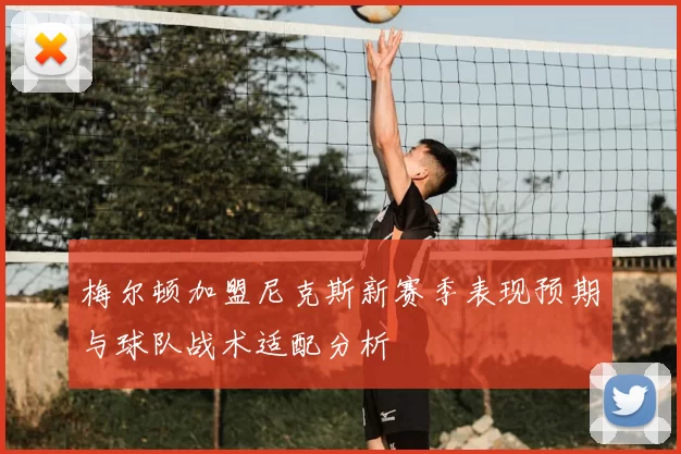 梅尔顿加盟尼克斯新赛季表现预期与球队战术适配分析