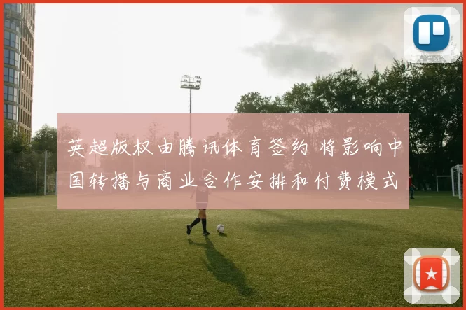 英超版权由腾讯体育签约 将影响中国转播与商业合作安排和付费模式
