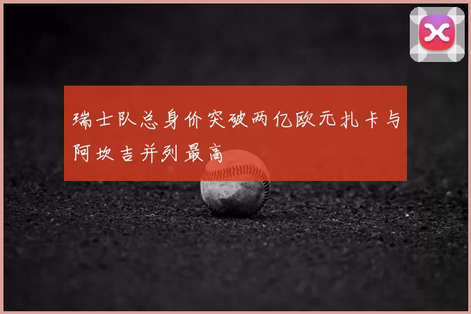 瑞士队总身价突破两亿欧元扎卡与阿坎吉并列最高