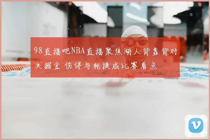 98直播吧NBA直播聚焦湖人背靠背对决掘金 伤停与轮换成比赛看点