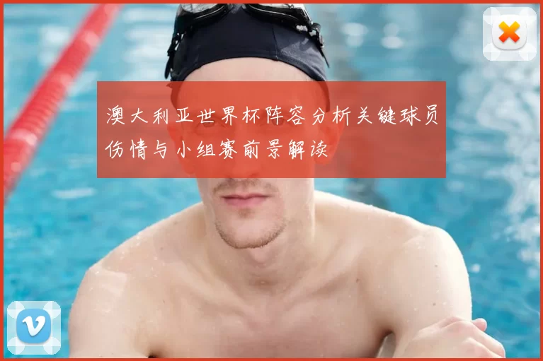 澳大利亚世界杯阵容分析关键球员伤情与小组赛前景解读