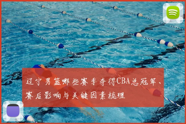 辽宁男篮哪些赛季夺得CBA总冠军、赛后影响与关键因素梳理