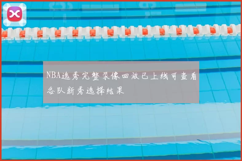 NBA选秀完整录像回放已上线可查看各队新秀选择结果