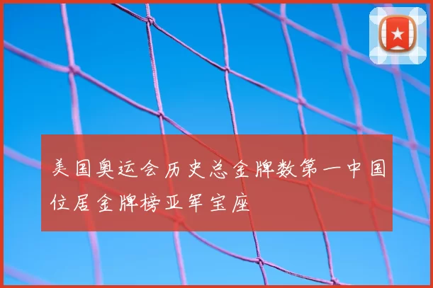 美国奥运会历史总金牌数第一中国位居金牌榜亚军宝座
