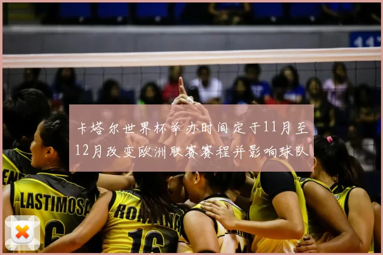 卡塔尔世界杯举办时间定于11月至12月改变欧洲联赛赛程并影响球队备战