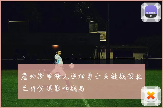 詹姆斯率湖人逆转勇士关键战役杜兰特伤退影响战局