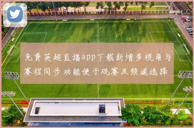 免费英超直播app下载新增多视角与赛程同步功能便于观赛及频道选择