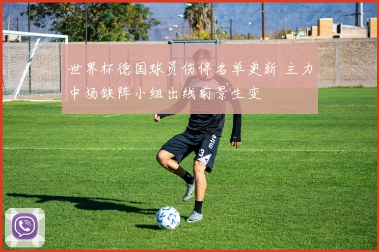 世界杯德国球员伤停名单更新 主力中场缺阵小组出线前景生变