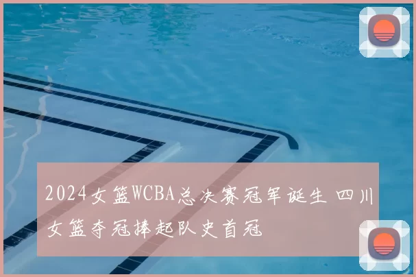 2024女篮WCBA总决赛冠军诞生 四川女篮夺冠捧起队史首冠