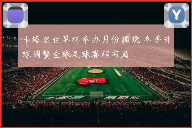 卡塔尔世界杯举办月份揭晓 冬季开球调整全球足球赛程布局