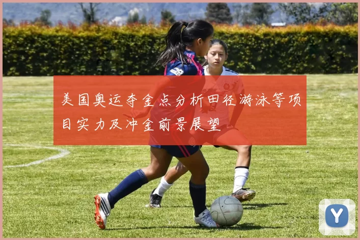 美国奥运夺金点分析田径游泳等项目实力及冲金前景展望