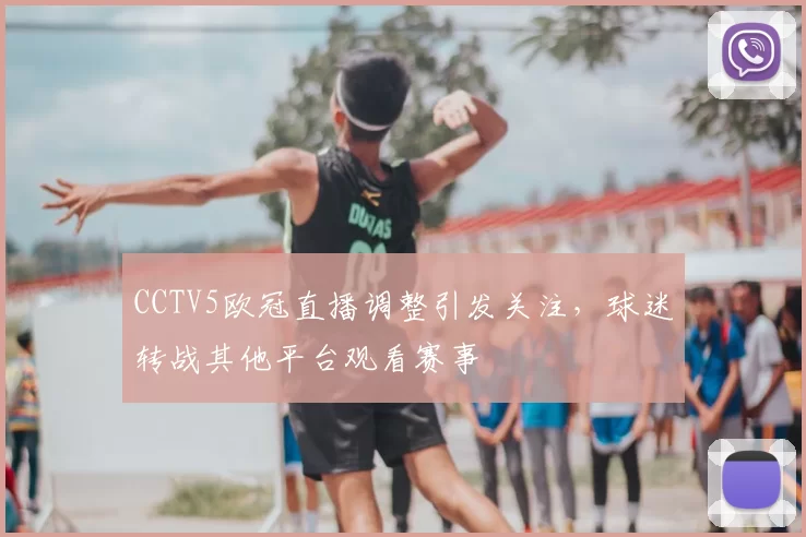 CCTV5欧冠直播调整引发关注,球迷转战其他平台观看赛事