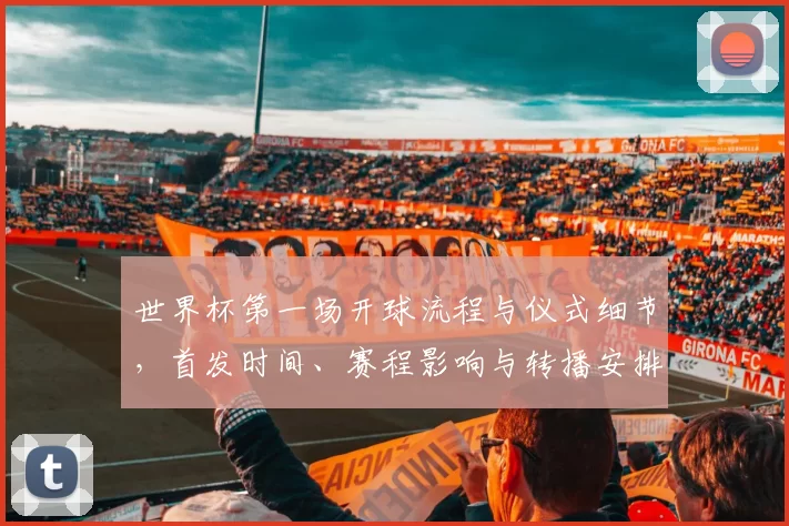 世界杯第一场开球流程与仪式细节，首发时间、赛程影响与转播安排