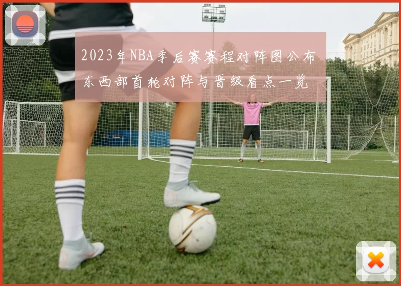 2023年NBA季后赛赛程对阵图公布 东西部首轮对阵与晋级看点一览